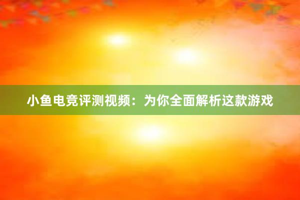 小鱼电竞评测视频：为你全面解析这款游戏