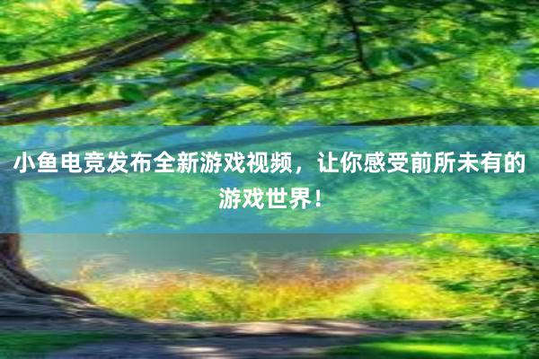 小鱼电竞发布全新游戏视频，让你感受前所未有的游戏世界！