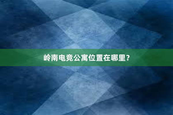 岭南电竞公寓位置在哪里？