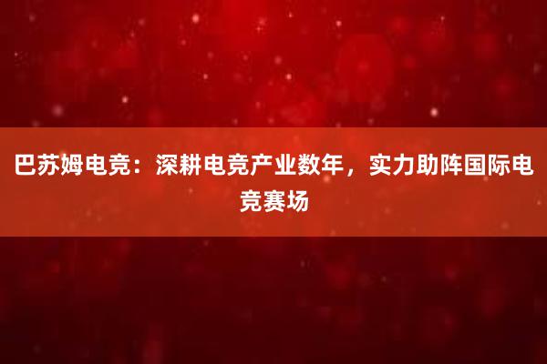 巴苏姆电竞：深耕电竞产业数年，实力助阵国际电竞赛场