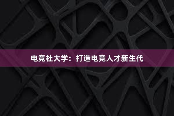 电竞社大学：打造电竞人才新生代