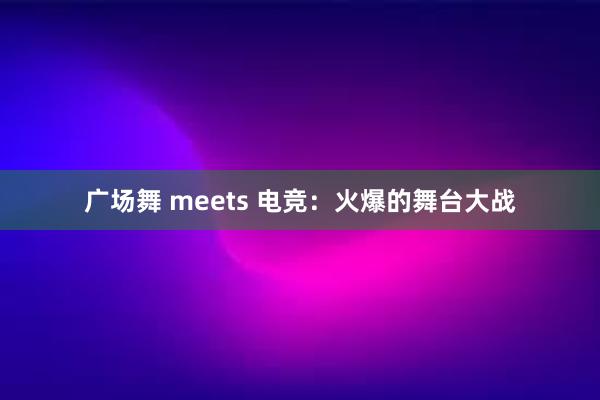 广场舞 meets 电竞：火爆的舞台大战