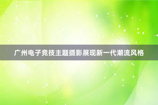 广州电子竞技主题摄影展现新一代潮流风格