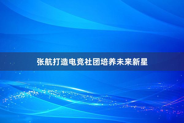 张航打造电竞社团培养未来新星