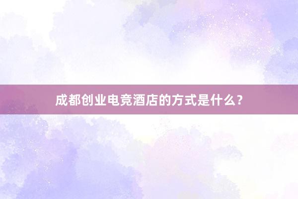 成都创业电竞酒店的方式是什么？