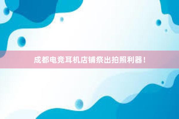 成都电竞耳机店铺祭出拍照利器！