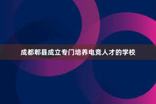 成都郫县成立专门培养电竞人才的学校