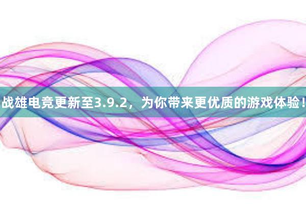 战雄电竞更新至3.9.2，为你带来更优质的游戏体验！