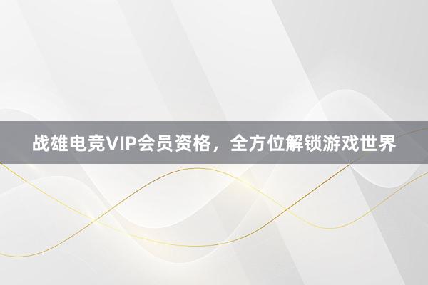 战雄电竞VIP会员资格，全方位解锁游戏世界