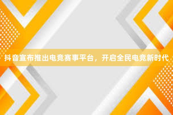 抖音宣布推出电竞赛事平台，开启全民电竞新时代