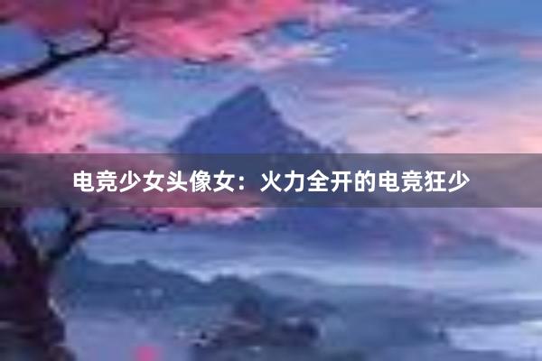 电竞少女头像女：火力全开的电竞狂少