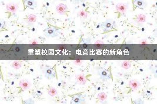 重塑校园文化：电竞比赛的新角色