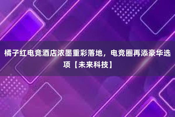 橘子红电竞酒店浓墨重彩落地，电竞圈再添豪华选项【未来科技】