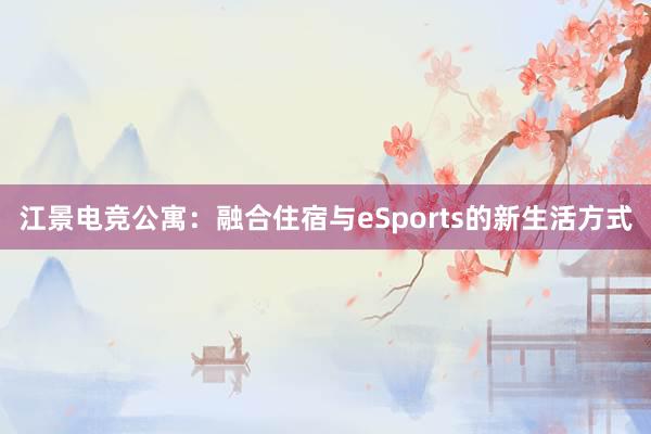 江景电竞公寓：融合住宿与eSports的新生活方式