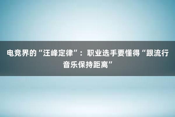 电竞界的“汪峰定律”：职业选手要懂得“跟流行音乐保持距离”