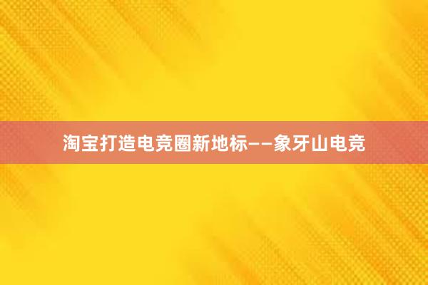 淘宝打造电竞圈新地标——象牙山电竞