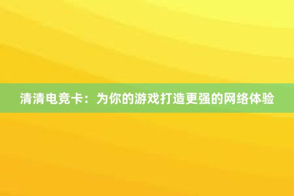 清清电竞卡：为你的游戏打造更强的网络体验