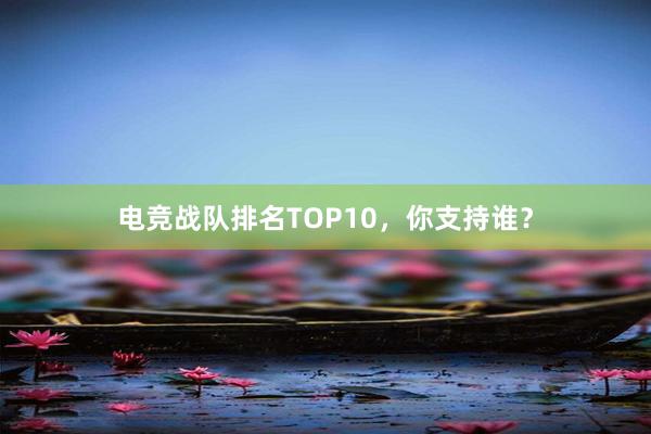 电竞战队排名TOP10，你支持谁？