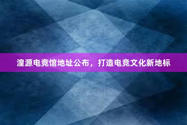 湟源电竞馆地址公布，打造电竞文化新地标