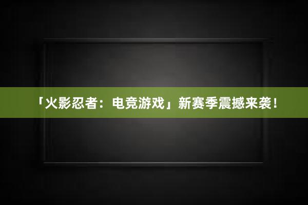 「火影忍者：电竞游戏」新赛季震撼来袭！