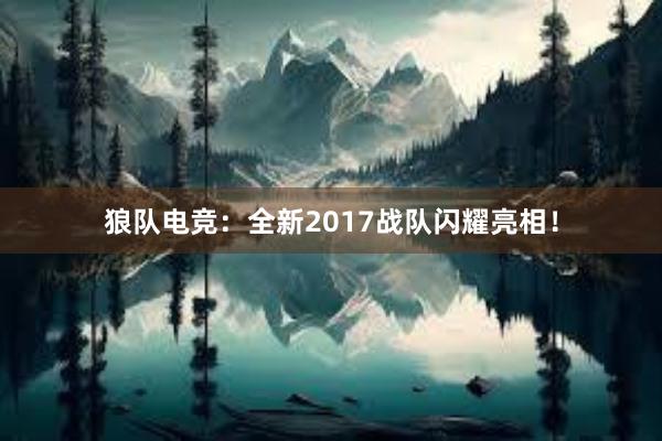 狼队电竞：全新2017战队闪耀亮相！