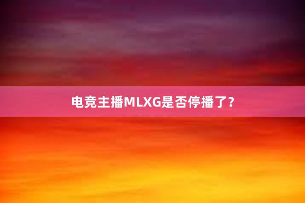 电竞主播MLXG是否停播了？