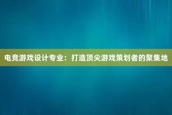 电竞游戏设计专业：打造顶尖游戏策划者的聚集地