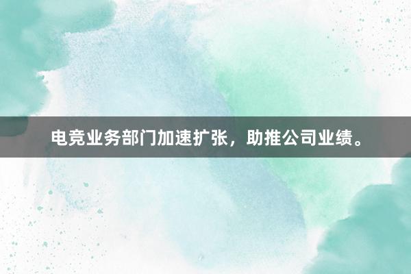 电竞业务部门加速扩张，助推公司业绩。