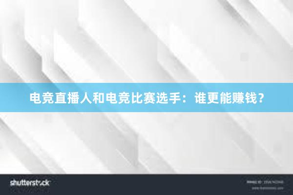 电竞直播人和电竞比赛选手：谁更能赚钱？