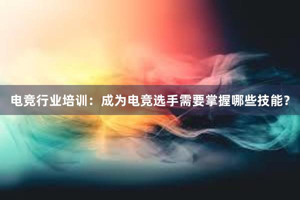 电竞行业培训：成为电竞选手需要掌握哪些技能？