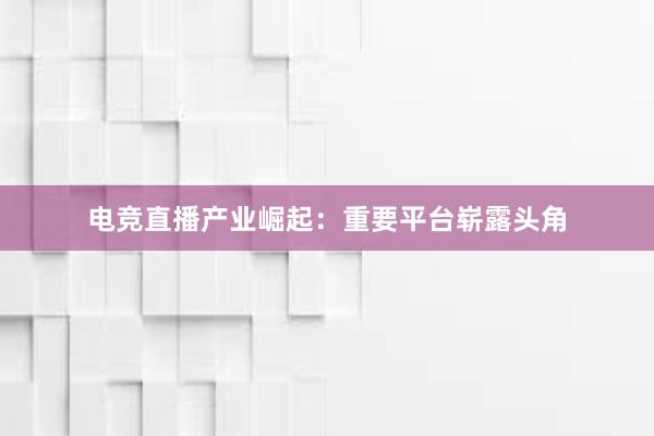 电竞直播产业崛起：重要平台崭露头角