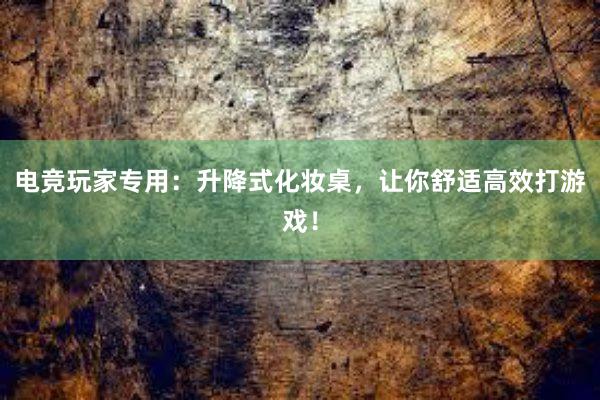 电竞玩家专用：升降式化妆桌，让你舒适高效打游戏！