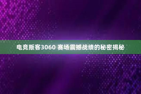 电竞叛客3060 赛场震撼战绩的秘密揭秘