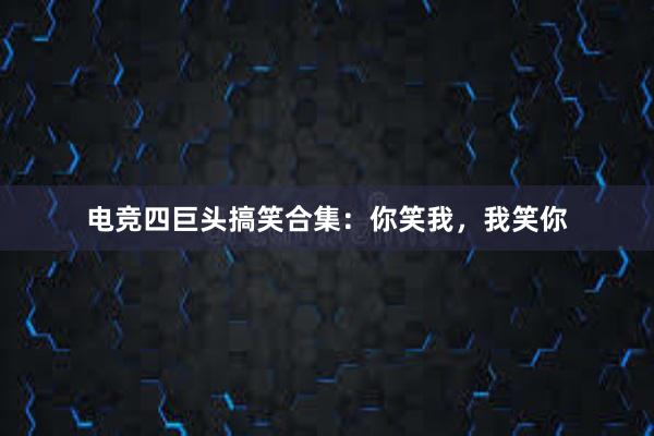 电竞四巨头搞笑合集：你笑我，我笑你