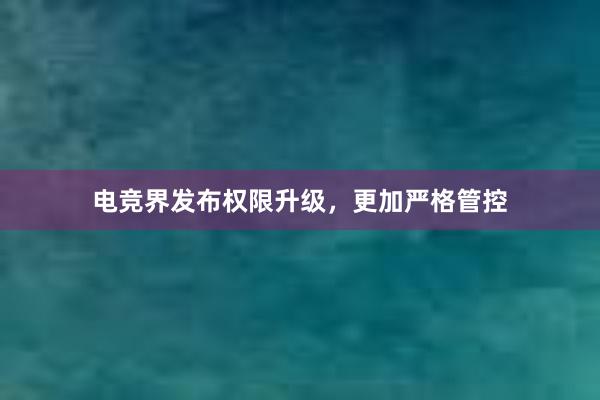 电竞界发布权限升级，更加严格管控