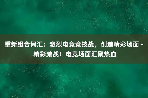 重新组合词汇：激烈电竞竞技战，创造精彩场面 - 精彩激战！电竞场面汇聚热血