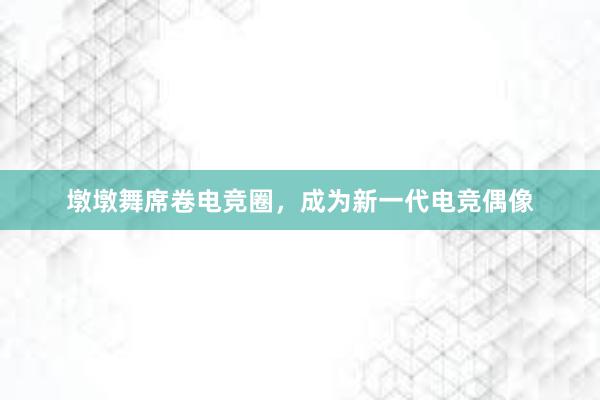 墩墩舞席卷电竞圈，成为新一代电竞偶像