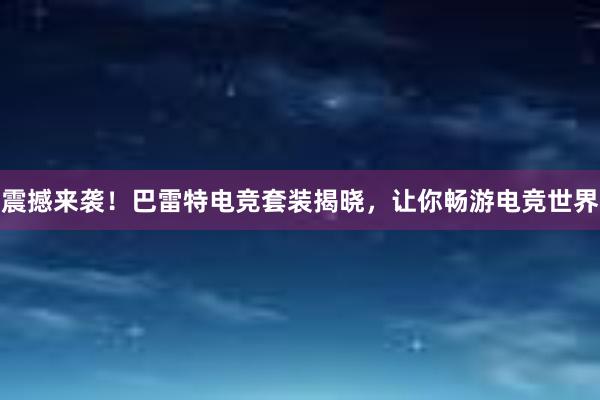 震撼来袭！巴雷特电竞套装揭晓，让你畅游电竞世界