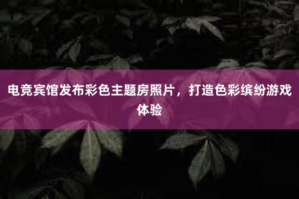 电竞宾馆发布彩色主题房照片，打造色彩缤纷游戏体验