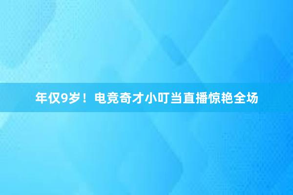 年仅9岁！电竞奇才小叮当直播惊艳全场