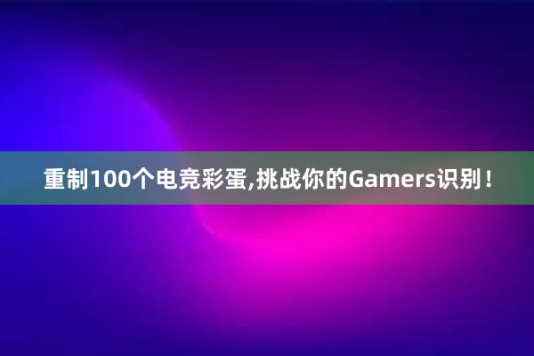 重制100个电竞彩蛋，挑战你的Gamers识别！