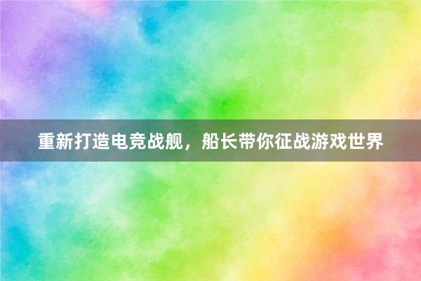 重新打造电竞战舰，船长带你征战游戏世界