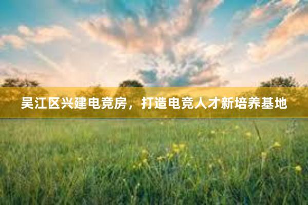 吴江区兴建电竞房，打造电竞人才新培养基地