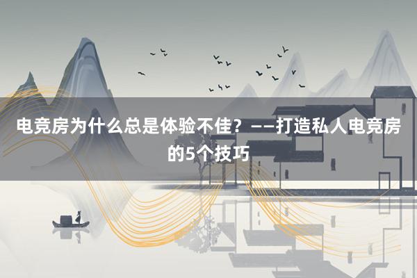 电竞房为什么总是体验不佳？——打造私人电竞房的5个技巧