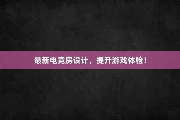 最新电竞房设计，提升游戏体验！