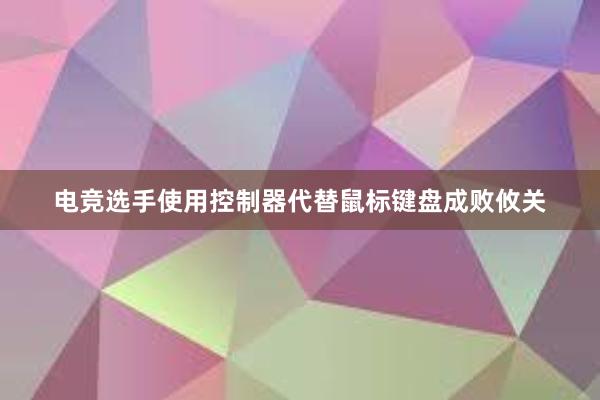 电竞选手使用控制器代替鼠标键盘成败攸关