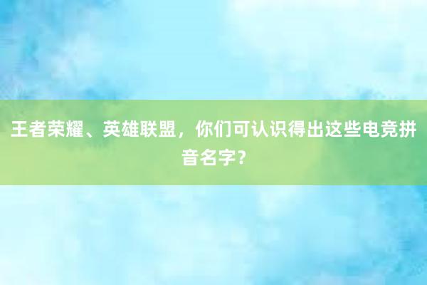 王者荣耀、英雄联盟，你们可认识得出这些电竞拼音名字？