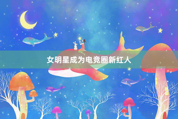 女明星成为电竞圈新红人