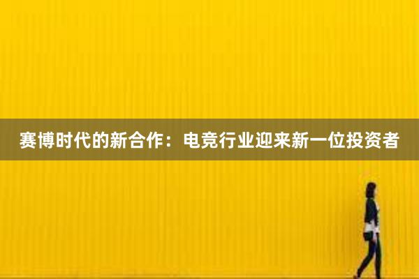 赛博时代的新合作：电竞行业迎来新一位投资者