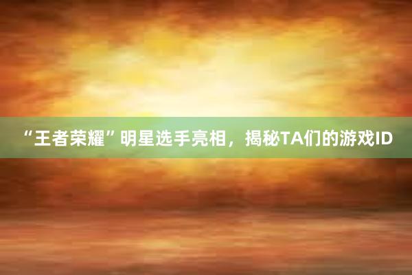 “王者荣耀”明星选手亮相，揭秘TA们的游戏ID